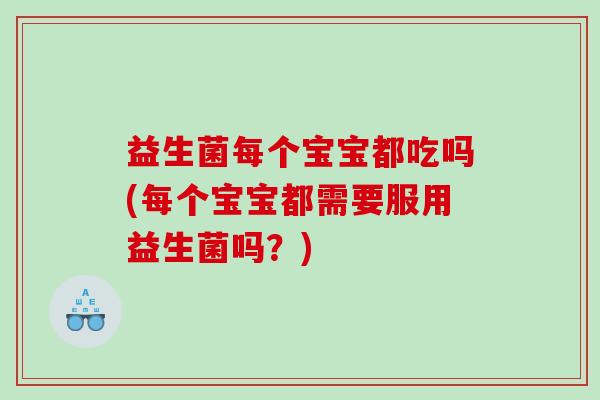 益生菌每个宝宝都吃吗(每个宝宝都需要服用益生菌吗？)