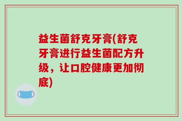 益生菌舒克牙膏(舒克牙膏进行益生菌配方升级，让口腔健康更加彻底)