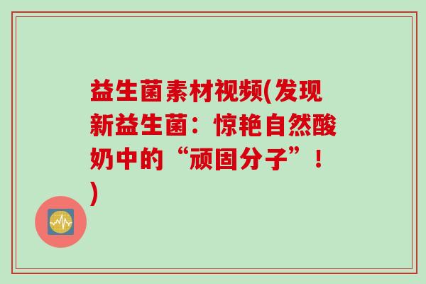 益生菌素材视频(发现新益生菌：惊艳自然酸奶中的“顽固分子”！)