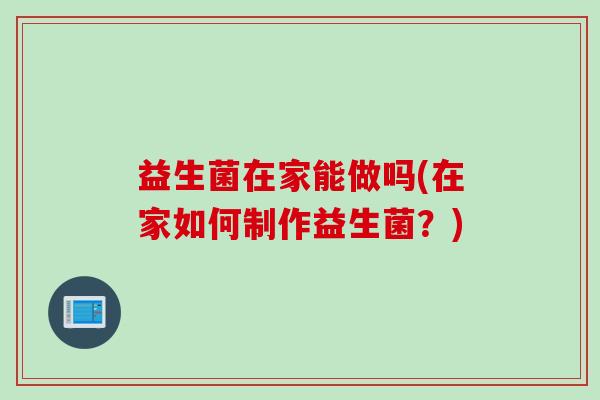 益生菌在家能做吗(在家如何制作益生菌？)