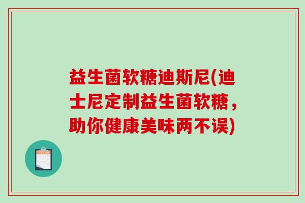 益生菌软糖迪斯尼(迪士尼定制益生菌软糖，助你健康美味两不误)
