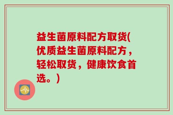 益生菌原料配方取货(优质益生菌原料配方，轻松取货，健康饮食首选。)