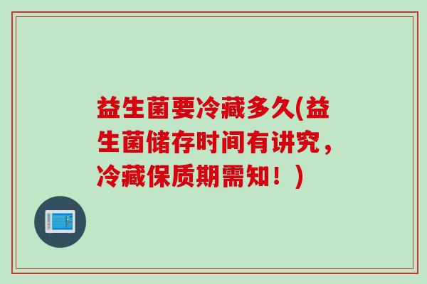 益生菌要冷藏多久(益生菌储存时间有讲究，冷藏保质期需知！)
