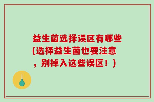 益生菌选择误区有哪些(选择益生菌也要注意，别掉入这些误区！)