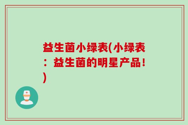 益生菌小绿表(小绿表：益生菌的明星产品！)