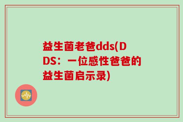 益生菌老爸dds(DDS：一位感性爸爸的益生菌启示录)