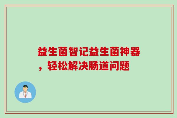 益生菌智记益生菌神器，轻松解决肠道问题