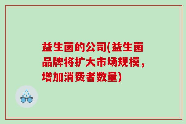 益生菌的公司(益生菌品牌将扩大市场规模，增加消费者数量)