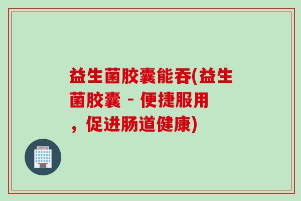 益生菌胶囊能吞(益生菌胶囊 - 便捷服用，促进肠道健康)