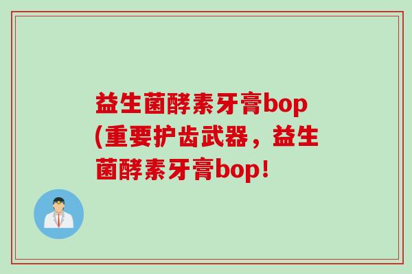 益生菌酵素牙膏bop(重要护齿武器，益生菌酵素牙膏bop！