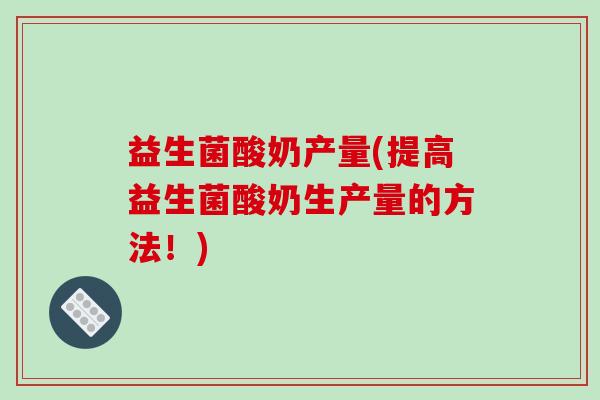 益生菌酸奶产量(提高益生菌酸奶生产量的方法！)