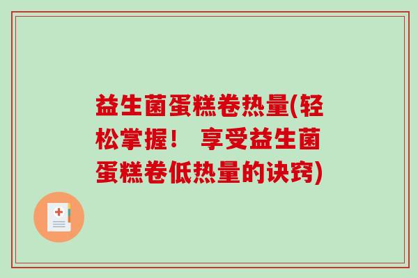 益生菌蛋糕卷热量(轻松掌握！ 享受益生菌蛋糕卷低热量的诀窍)