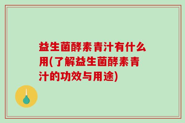 益生菌酵素青汁有什么用(了解益生菌酵素青汁的功效与用途)