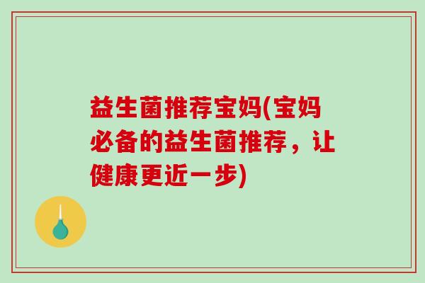 益生菌推荐宝妈(宝妈必备的益生菌推荐，让健康更近一步)