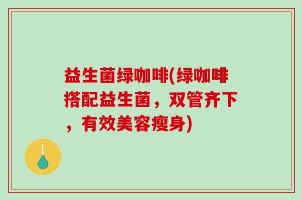 益生菌绿咖啡(绿咖啡搭配益生菌，双管齐下，有效美容瘦身)