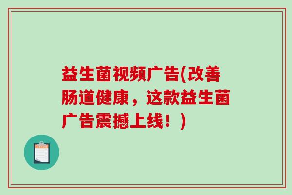 益生菌视频广告(改善肠道健康，这款益生菌广告震撼上线！)