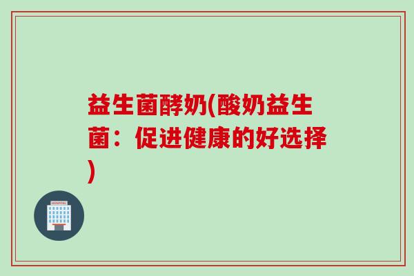 益生菌酵奶(酸奶益生菌：促进健康的好选择)