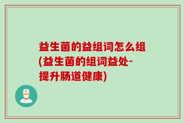 益生菌的益组词怎么组(益生菌的组词益处-提升肠道健康)