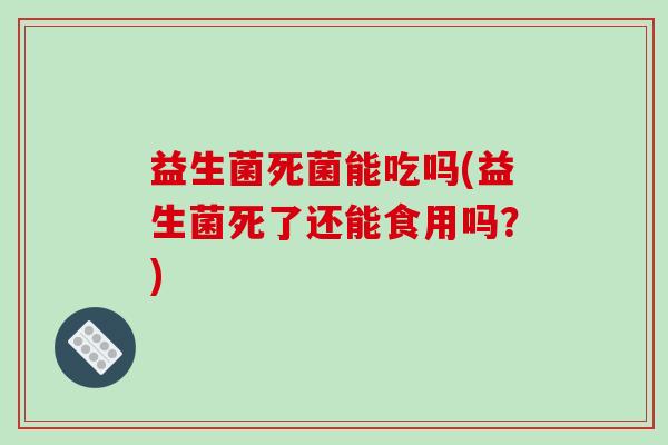 益生菌死菌能吃吗(益生菌死了还能食用吗？)