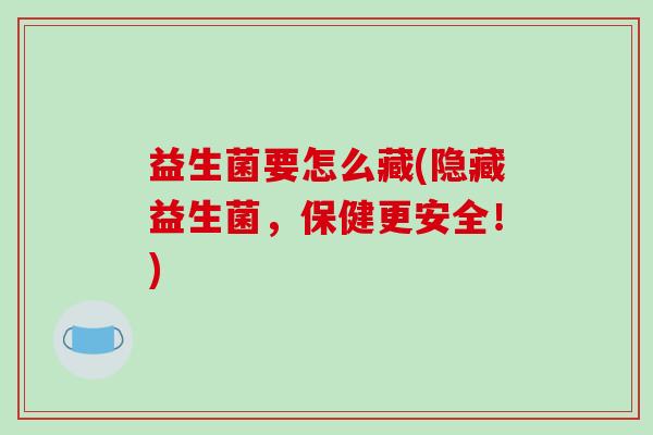 益生菌要怎么藏(隐藏益生菌，保健更安全！)