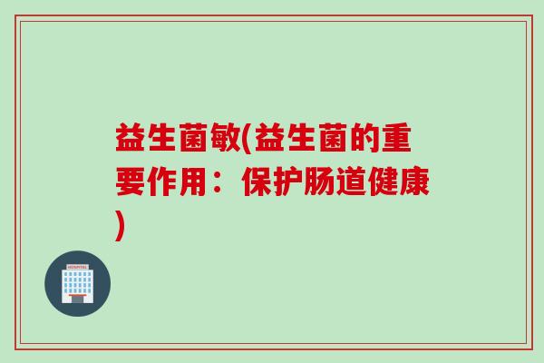 益生菌敏(益生菌的重要作用：保护肠道健康)