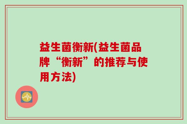益生菌衡新(益生菌品牌“衡新”的推荐与使用方法)