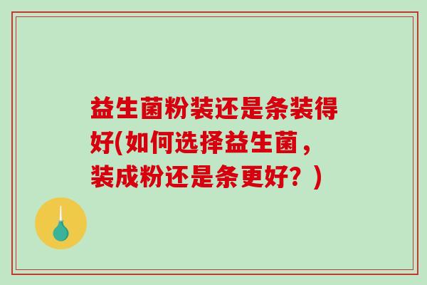 益生菌粉装还是条装得好(如何选择益生菌，装成粉还是条更好？)