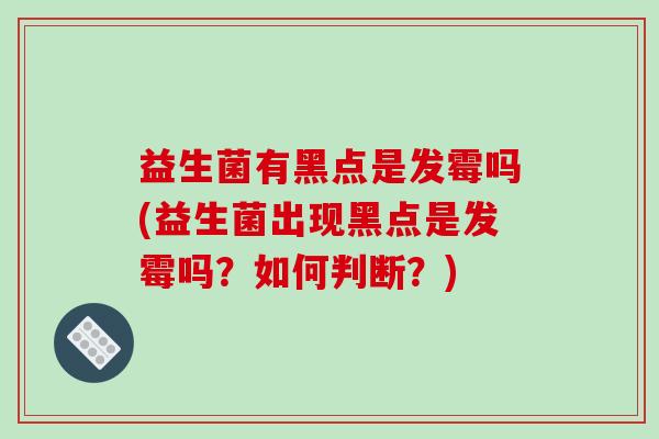 益生菌有黑点是发霉吗(益生菌出现黑点是发霉吗？如何判断？)