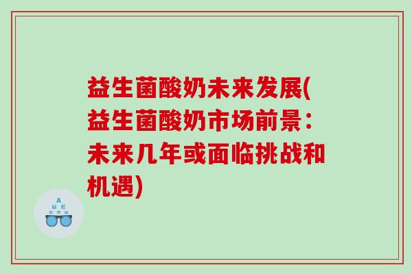 益生菌酸奶未来发展(益生菌酸奶市场前景：未来几年或面临挑战和机遇)