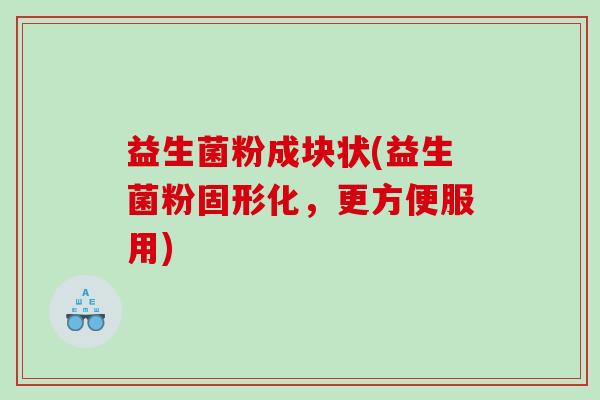 益生菌粉成块状(益生菌粉固形化，更方便服用)