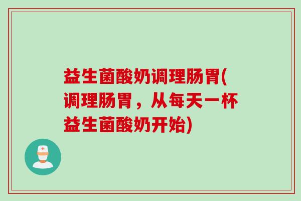 益生菌酸奶调理肠胃(调理肠胃，从每天一杯益生菌酸奶开始)