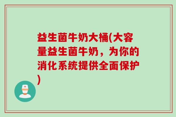 益生菌牛奶大桶(大容量益生菌牛奶，为你的消化系统提供全面保护)