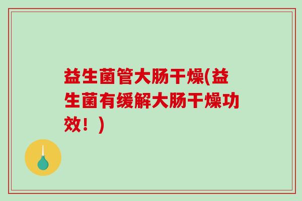 益生菌管大肠干燥(益生菌有缓解大肠干燥功效！)