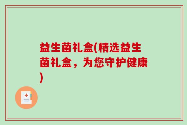 益生菌礼盒(精选益生菌礼盒，为您守护健康)
