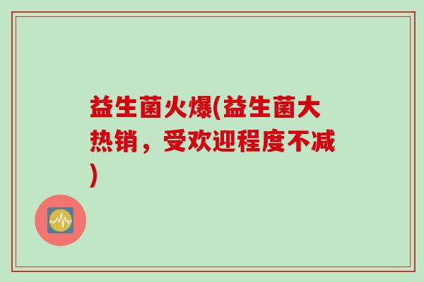 益生菌火爆(益生菌大热销，受欢迎程度不减)