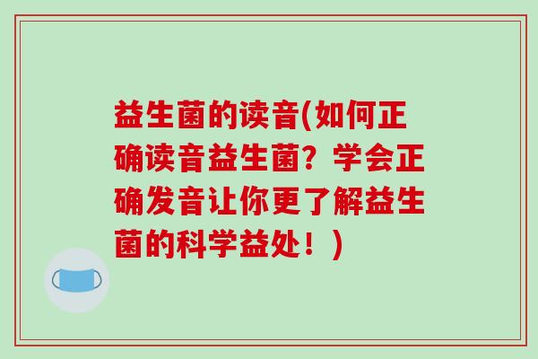 益生菌的读音(如何正确读音益生菌？学会正确发音让你更了解益生菌的科学益处！)