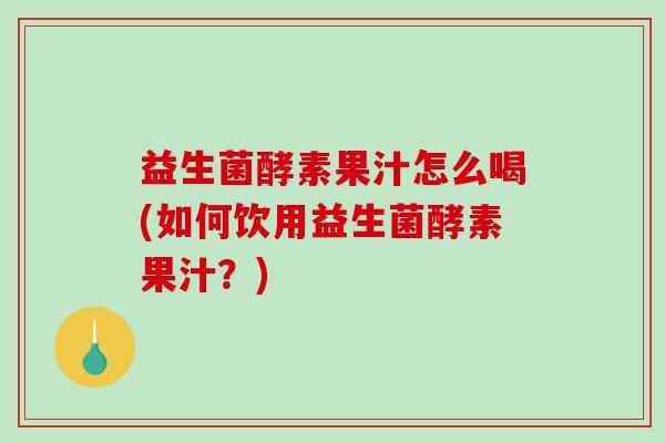 益生菌酵素果汁怎么喝(如何饮用益生菌酵素果汁？)