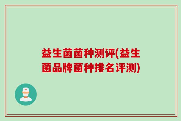 益生菌菌种测评(益生菌品牌菌种排名评测)