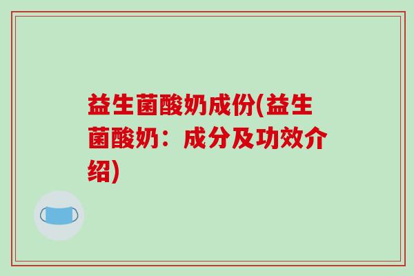 益生菌酸奶成份(益生菌酸奶：成分及功效介绍)