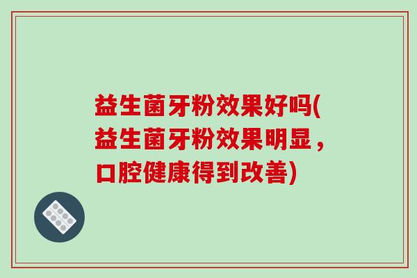 益生菌牙粉效果好吗(益生菌牙粉效果明显，口腔健康得到改善)