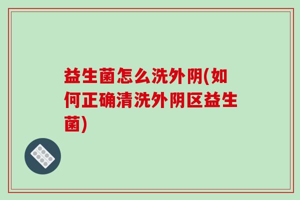 益生菌怎么洗外阴(如何正确清洗外阴区益生菌)