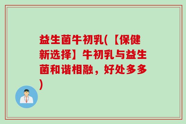 益生菌牛初乳(【保健新选择】牛初乳与益生菌和谐相融，好处多多)