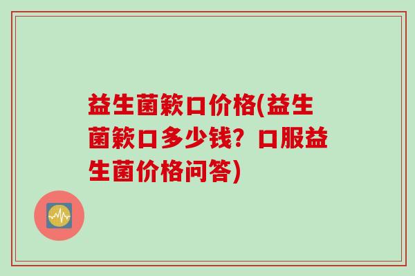 益生菌簌口价格(益生菌簌口多少钱？口服益生菌价格问答)