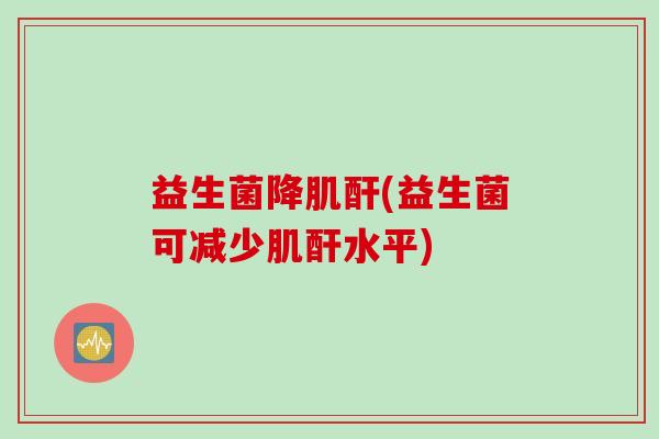 益生菌降肌酐(益生菌可减少肌酐水平)