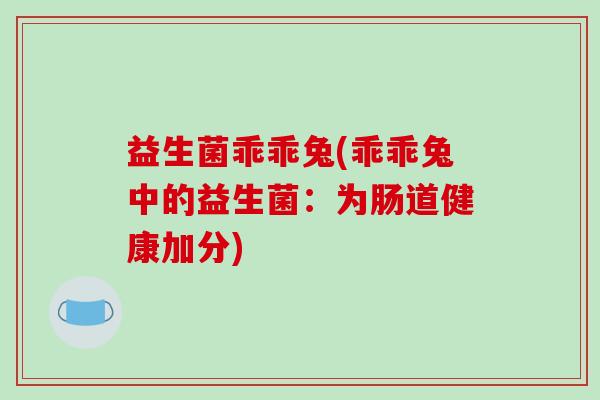 益生菌乖乖兔(乖乖兔中的益生菌：为肠道健康加分)