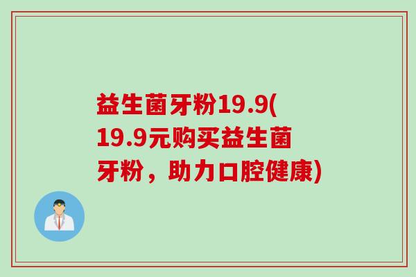 益生菌牙粉19.9(19.9元购买益生菌牙粉，助力口腔健康)