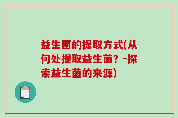 益生菌的提取方式(从何处提取益生菌？-探索益生菌的来源)