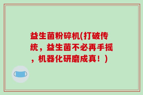 益生菌粉碎机(打破传统，益生菌不必再手摇，机器化研磨成真！)