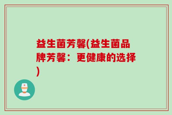 益生菌芳馨(益生菌品牌芳馨：更健康的选择)