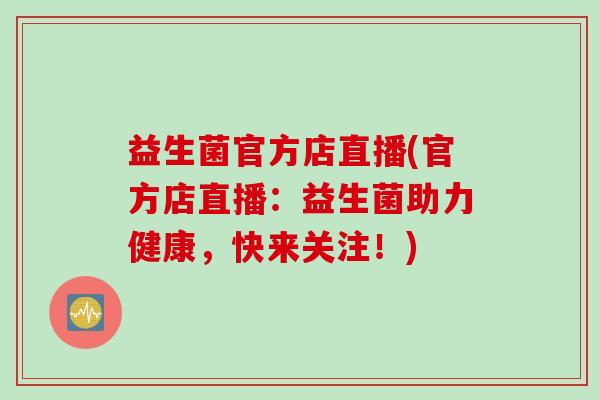益生菌官方店直播(官方店直播：益生菌助力健康，快来关注！)